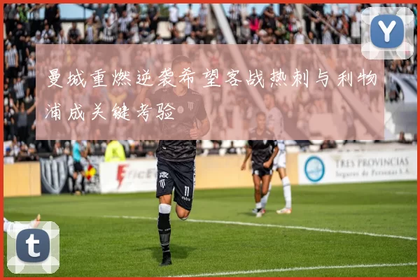 曼城重燃逆袭希望客战热刺与利物浦成关键考验