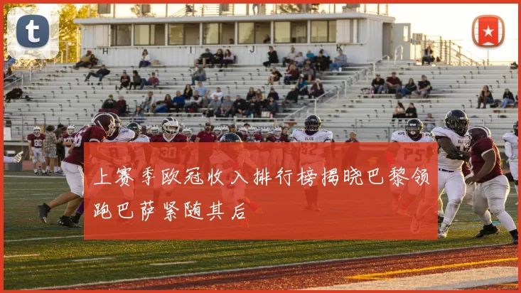 上赛季欧冠收入排行榜揭晓巴黎领跑巴萨紧随其后