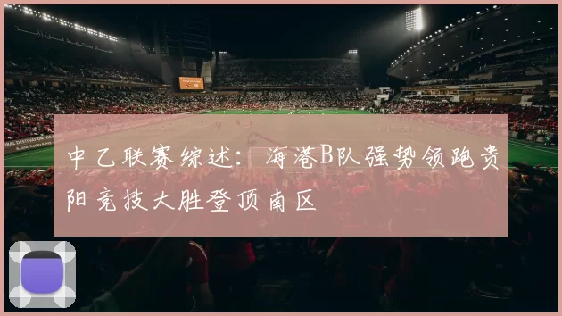 中乙联赛综述：海港B队强势领跑贵阳竞技大胜登顶南区