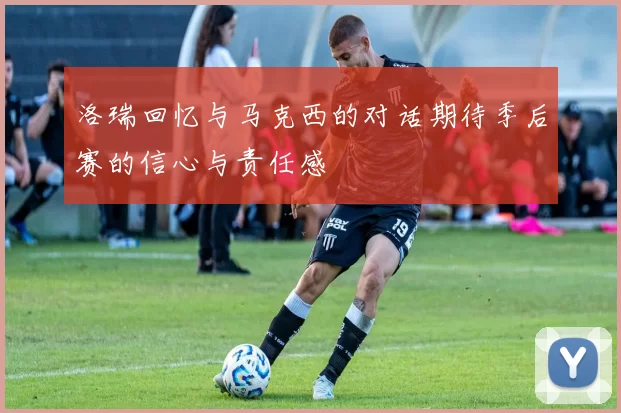 洛瑞回忆与马克西的对话期待季后赛的信心与责任感