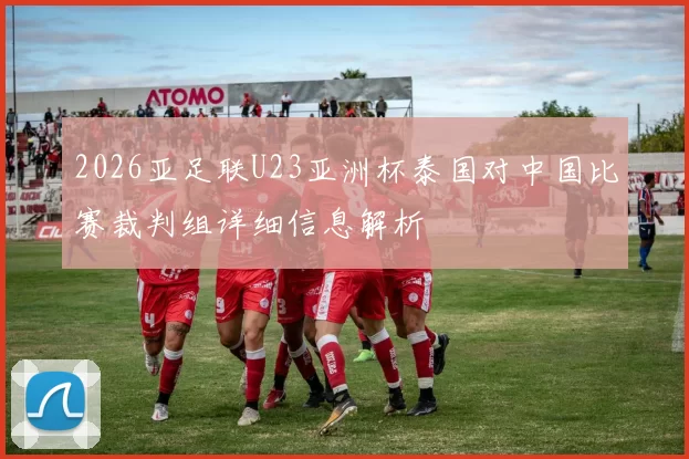 2026亚足联U23亚洲杯泰国对中国比赛裁判组详细信息解析