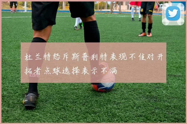 杜兰特怒斥斯普利特表现不佳对开拓者点球选择表示不满