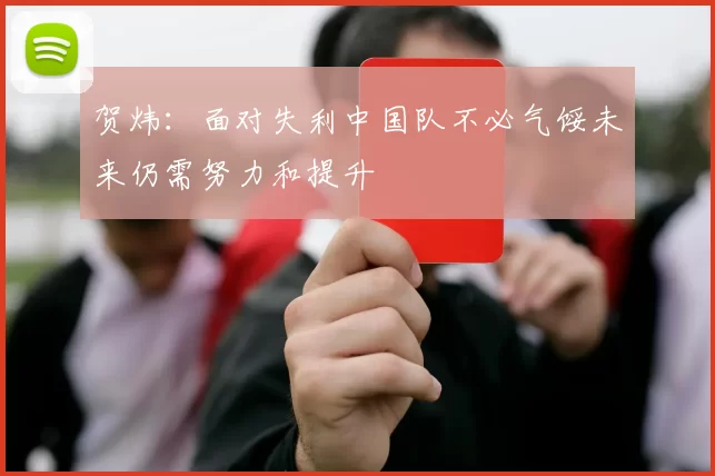 贺炜：面对失利中国队不必气馁未来仍需努力和提升
