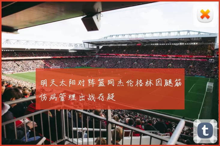 明天太阳对阵篮网杰伦格林因腿筋伤病管理出战存疑